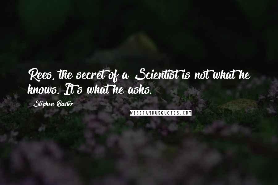 Stephen Baxter Quotes: Rees, the secret of a Scientist is not what he knows. It's what he asks.