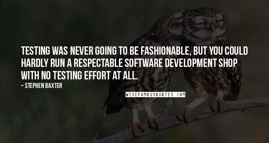 Stephen Baxter Quotes: Testing was never going to be fashionable, but you could hardly run a respectable software development shop with no testing effort at all.