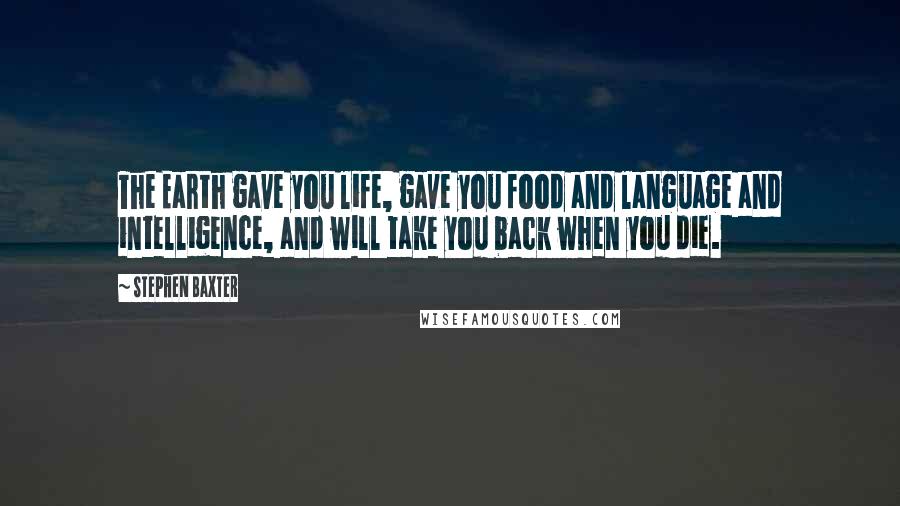 Stephen Baxter Quotes: The Earth gave you life, gave you food and language and intelligence, and will take you back when you die.