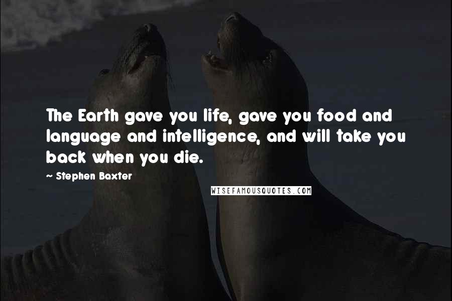 Stephen Baxter Quotes: The Earth gave you life, gave you food and language and intelligence, and will take you back when you die.