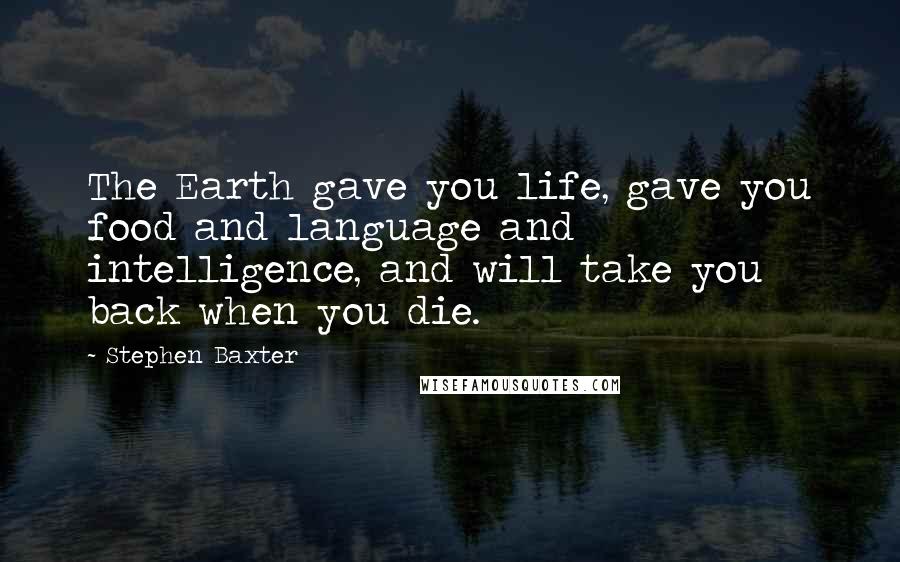 Stephen Baxter Quotes: The Earth gave you life, gave you food and language and intelligence, and will take you back when you die.