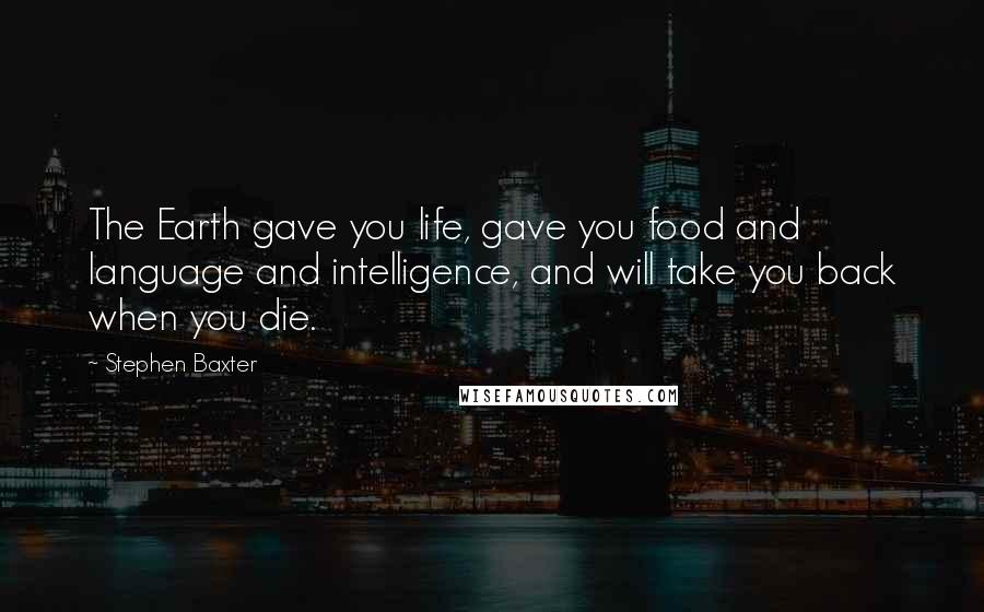 Stephen Baxter Quotes: The Earth gave you life, gave you food and language and intelligence, and will take you back when you die.