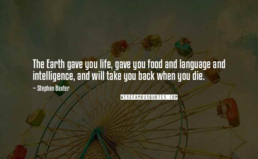 Stephen Baxter Quotes: The Earth gave you life, gave you food and language and intelligence, and will take you back when you die.