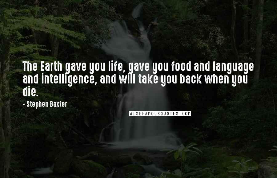 Stephen Baxter Quotes: The Earth gave you life, gave you food and language and intelligence, and will take you back when you die.