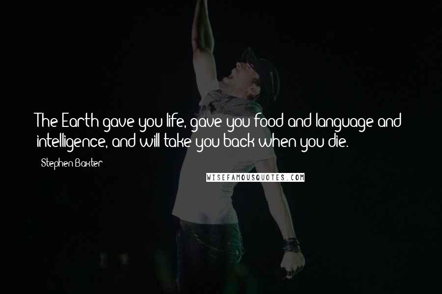 Stephen Baxter Quotes: The Earth gave you life, gave you food and language and intelligence, and will take you back when you die.