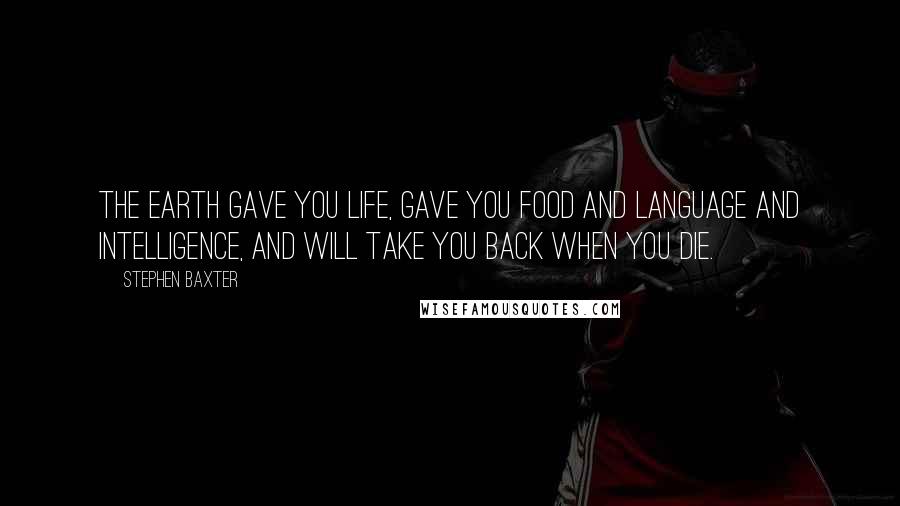 Stephen Baxter Quotes: The Earth gave you life, gave you food and language and intelligence, and will take you back when you die.