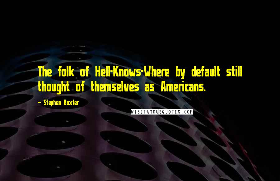 Stephen Baxter Quotes: The folk of Hell-Knows-Where by default still thought of themselves as Americans.