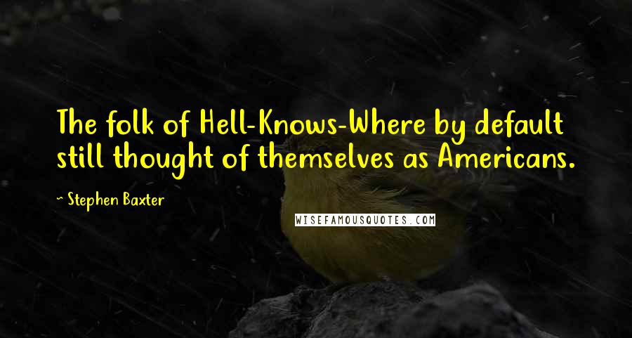 Stephen Baxter Quotes: The folk of Hell-Knows-Where by default still thought of themselves as Americans.