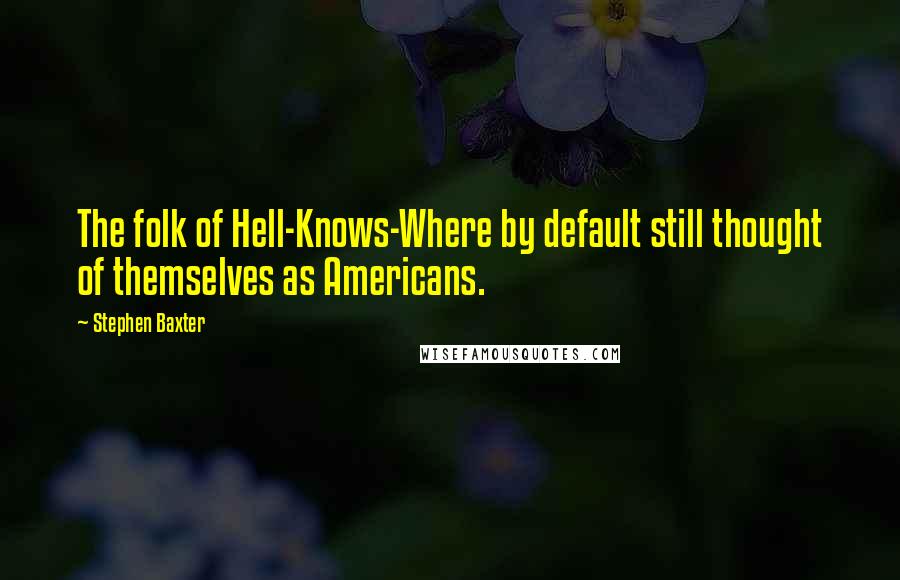 Stephen Baxter Quotes: The folk of Hell-Knows-Where by default still thought of themselves as Americans.