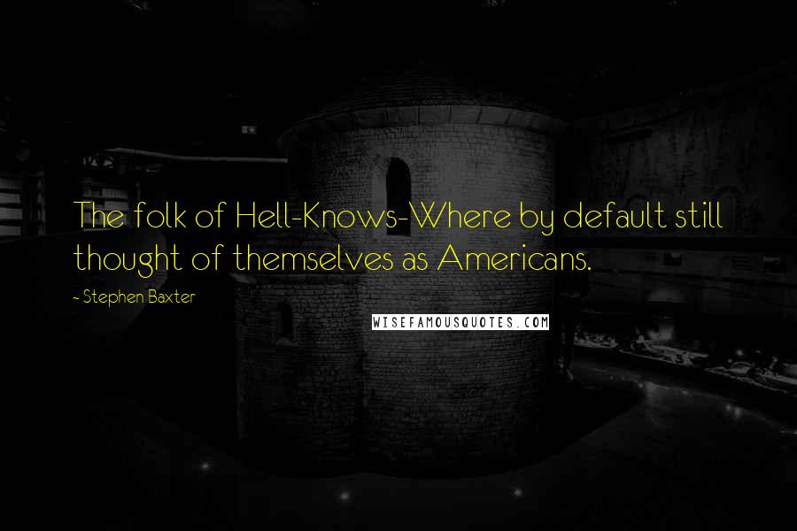 Stephen Baxter Quotes: The folk of Hell-Knows-Where by default still thought of themselves as Americans.