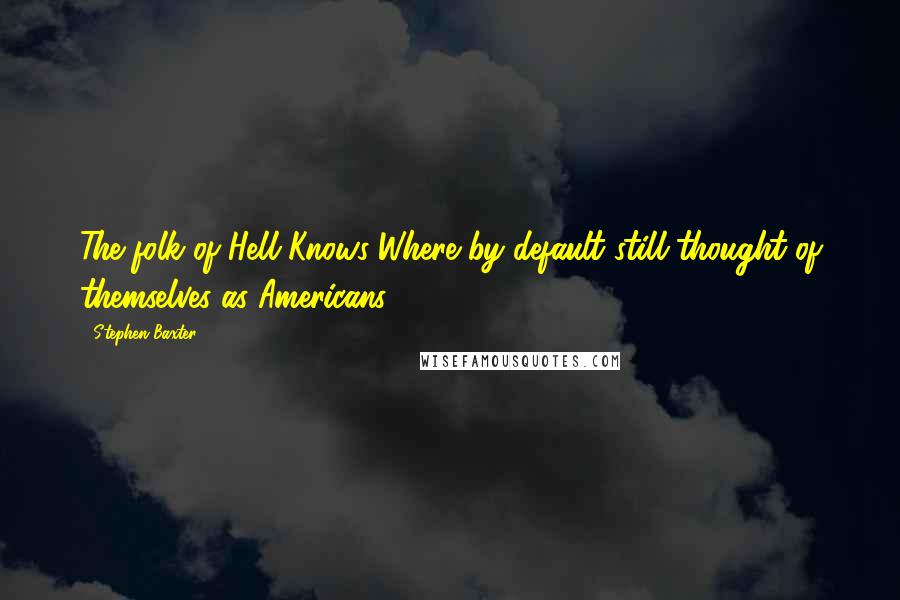 Stephen Baxter Quotes: The folk of Hell-Knows-Where by default still thought of themselves as Americans.