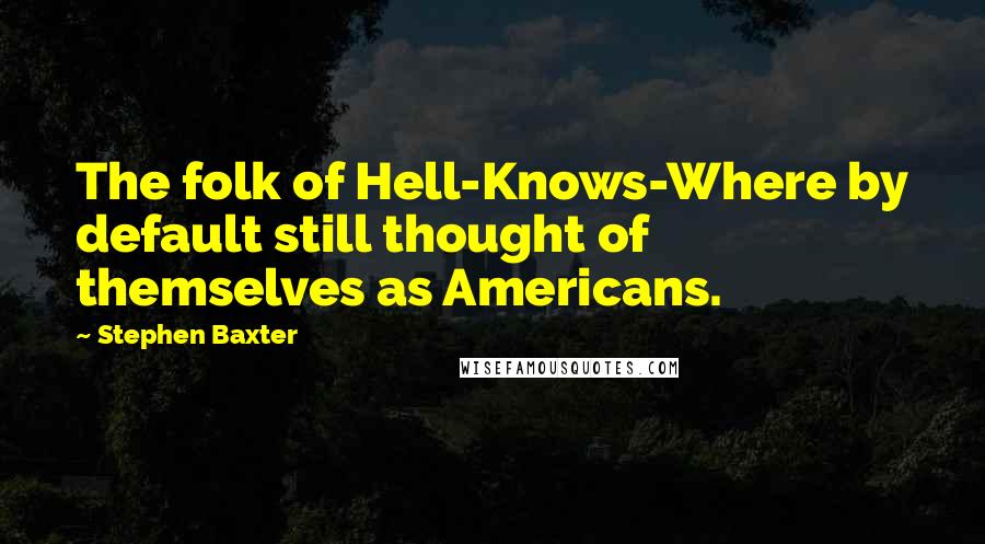 Stephen Baxter Quotes: The folk of Hell-Knows-Where by default still thought of themselves as Americans.