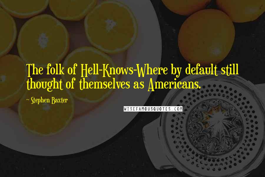 Stephen Baxter Quotes: The folk of Hell-Knows-Where by default still thought of themselves as Americans.