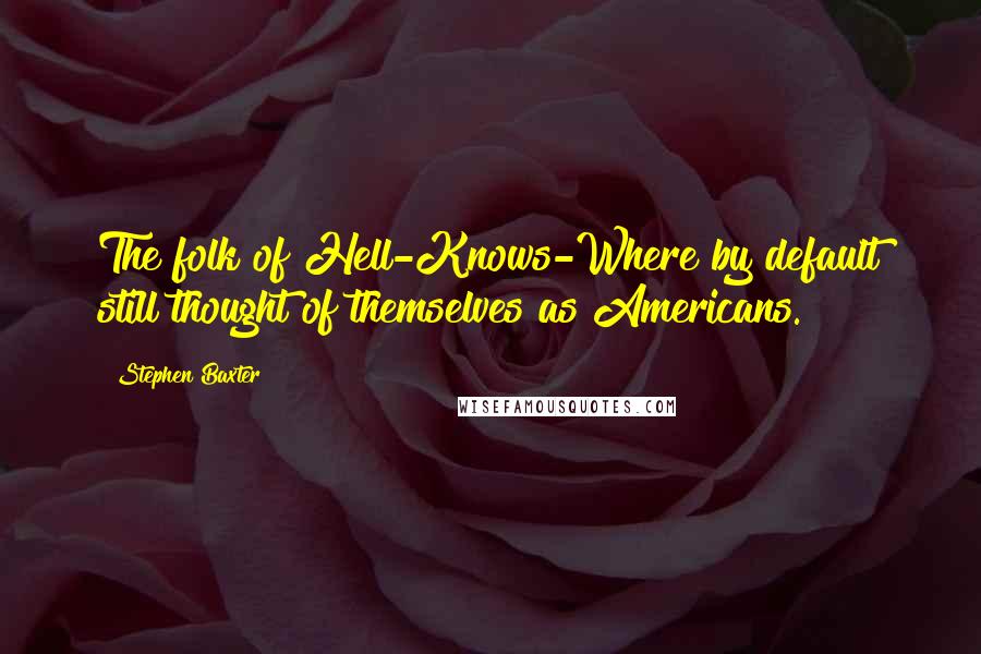 Stephen Baxter Quotes: The folk of Hell-Knows-Where by default still thought of themselves as Americans.