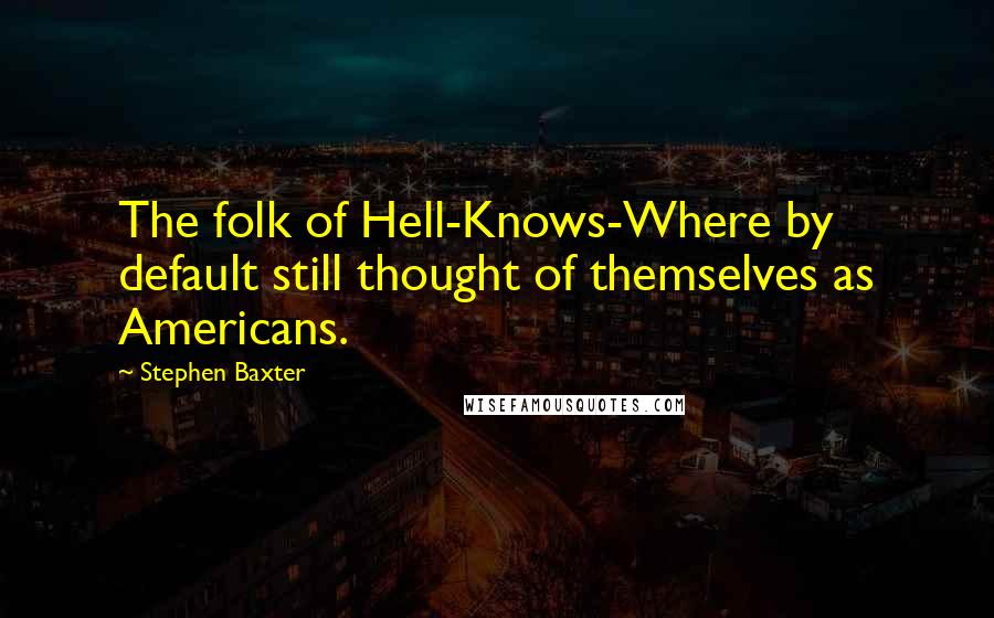 Stephen Baxter Quotes: The folk of Hell-Knows-Where by default still thought of themselves as Americans.