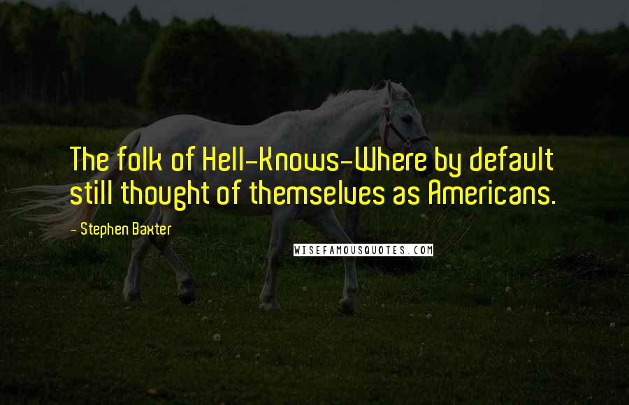 Stephen Baxter Quotes: The folk of Hell-Knows-Where by default still thought of themselves as Americans.