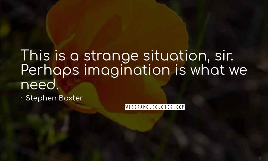 Stephen Baxter Quotes: This is a strange situation, sir. Perhaps imagination is what we need.