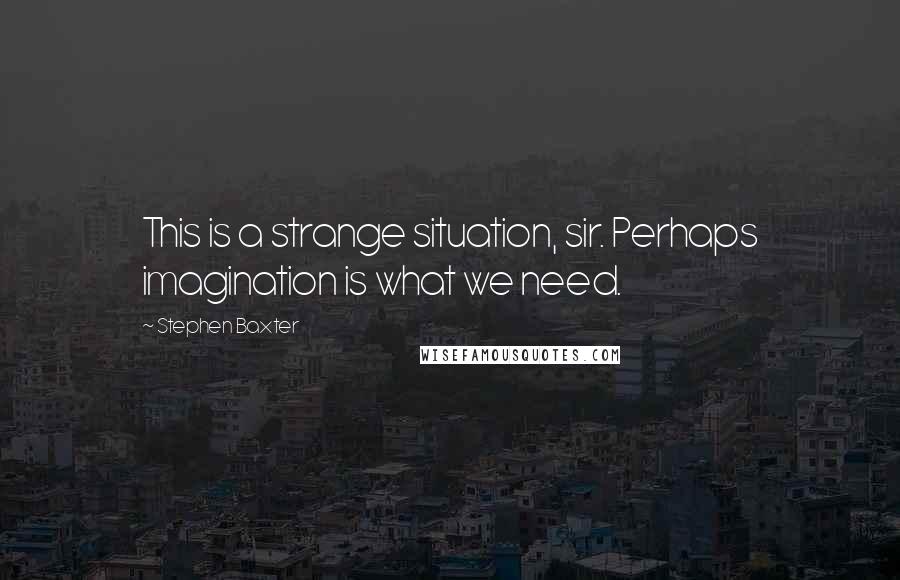 Stephen Baxter Quotes: This is a strange situation, sir. Perhaps imagination is what we need.