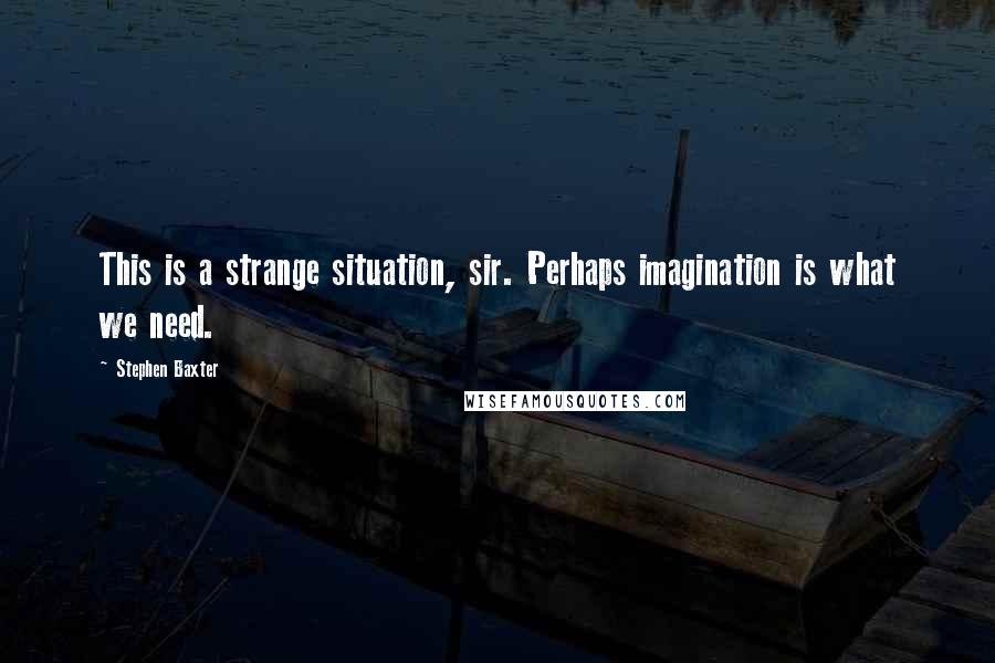 Stephen Baxter Quotes: This is a strange situation, sir. Perhaps imagination is what we need.