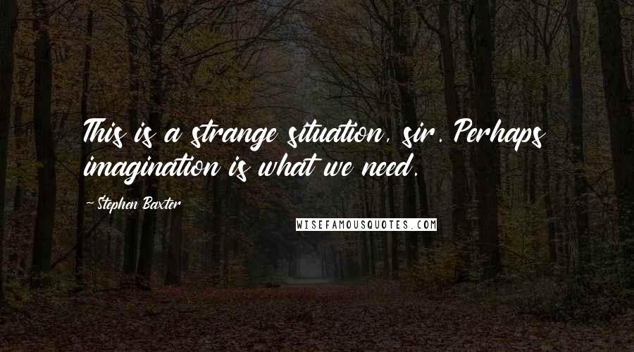 Stephen Baxter Quotes: This is a strange situation, sir. Perhaps imagination is what we need.