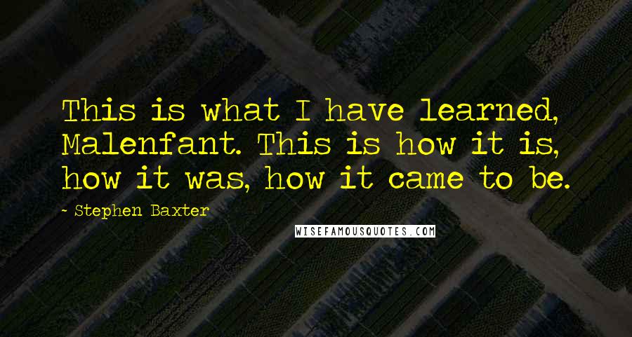 Stephen Baxter Quotes: This is what I have learned, Malenfant. This is how it is, how it was, how it came to be.