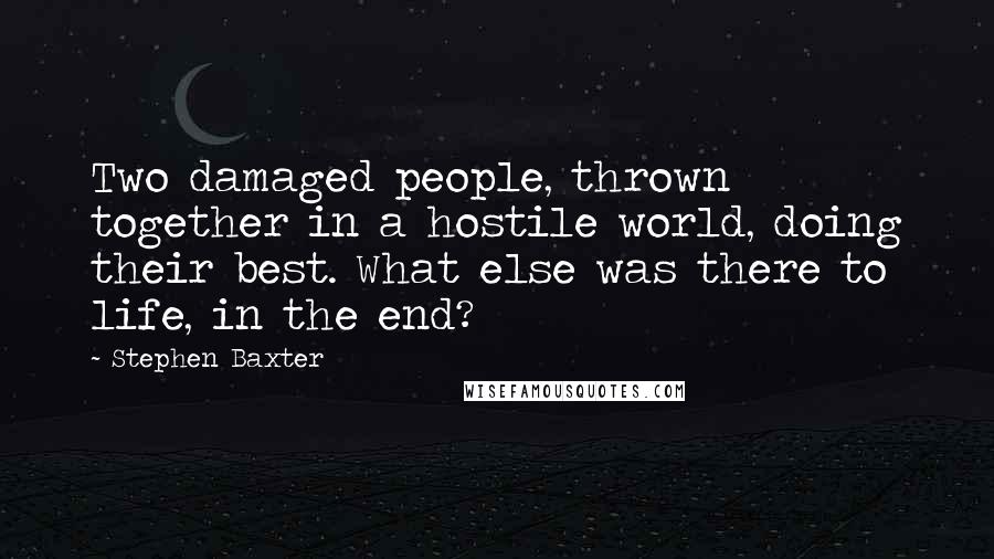 Stephen Baxter Quotes: Two damaged people, thrown together in a hostile world, doing their best. What else was there to life, in the end?