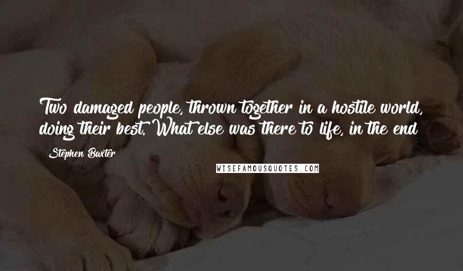 Stephen Baxter Quotes: Two damaged people, thrown together in a hostile world, doing their best. What else was there to life, in the end?