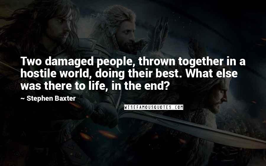 Stephen Baxter Quotes: Two damaged people, thrown together in a hostile world, doing their best. What else was there to life, in the end?