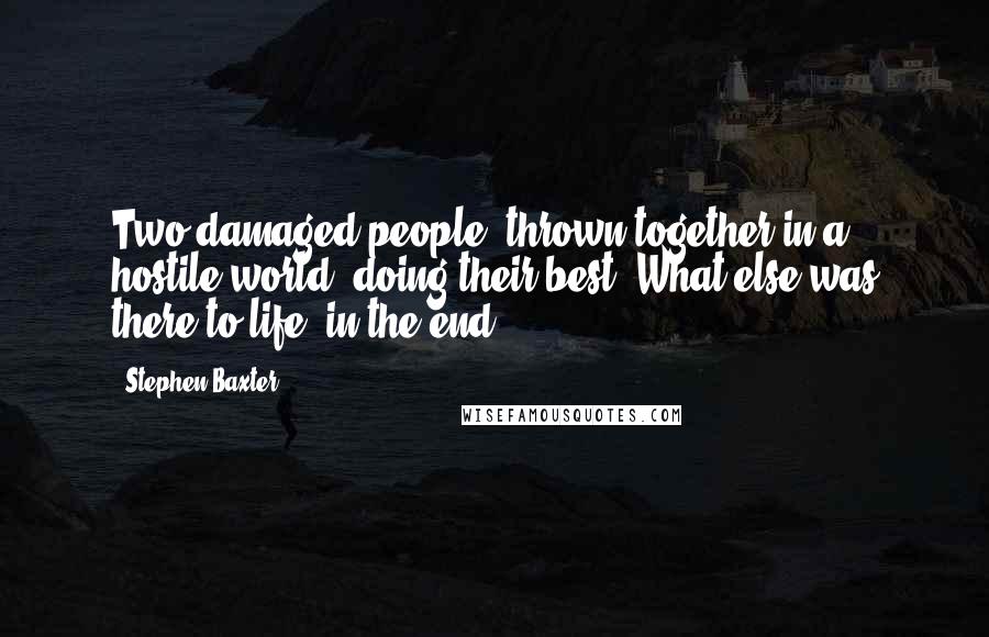 Stephen Baxter Quotes: Two damaged people, thrown together in a hostile world, doing their best. What else was there to life, in the end?