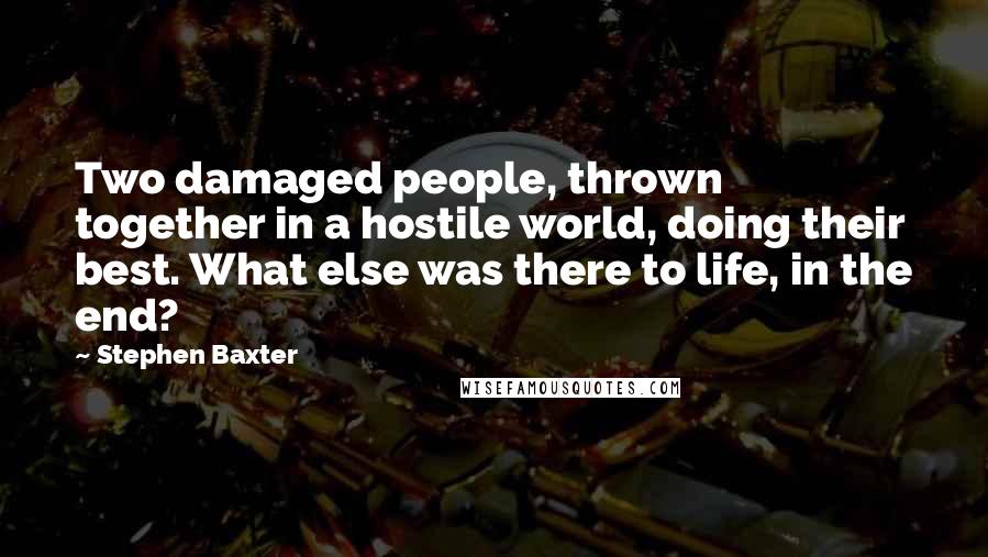 Stephen Baxter Quotes: Two damaged people, thrown together in a hostile world, doing their best. What else was there to life, in the end?