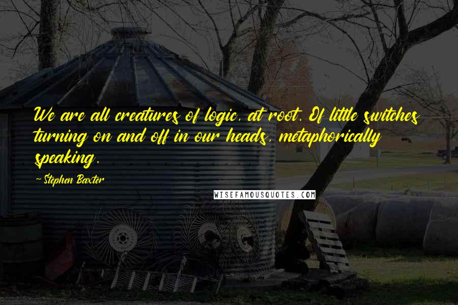 Stephen Baxter Quotes: We are all creatures of logic, at root. Of little switches turning on and off in our heads, metaphorically speaking.