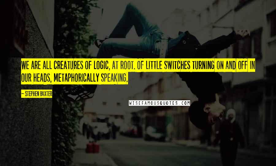 Stephen Baxter Quotes: We are all creatures of logic, at root. Of little switches turning on and off in our heads, metaphorically speaking.