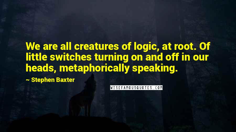 Stephen Baxter Quotes: We are all creatures of logic, at root. Of little switches turning on and off in our heads, metaphorically speaking.