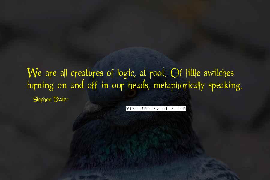 Stephen Baxter Quotes: We are all creatures of logic, at root. Of little switches turning on and off in our heads, metaphorically speaking.