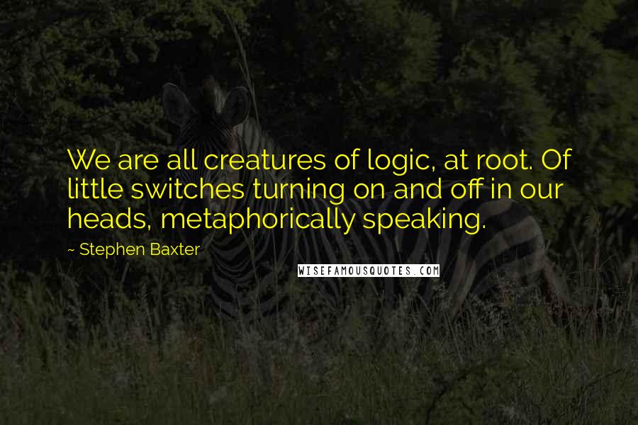 Stephen Baxter Quotes: We are all creatures of logic, at root. Of little switches turning on and off in our heads, metaphorically speaking.