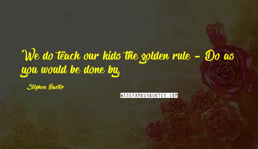 Stephen Baxter Quotes: We do teach our kids the golden rule - Do as you would be done by.