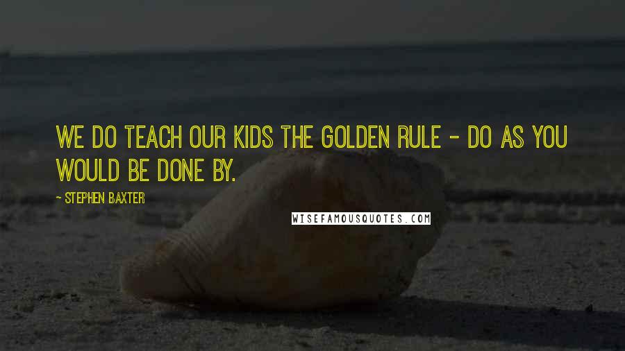 Stephen Baxter Quotes: We do teach our kids the golden rule - Do as you would be done by.