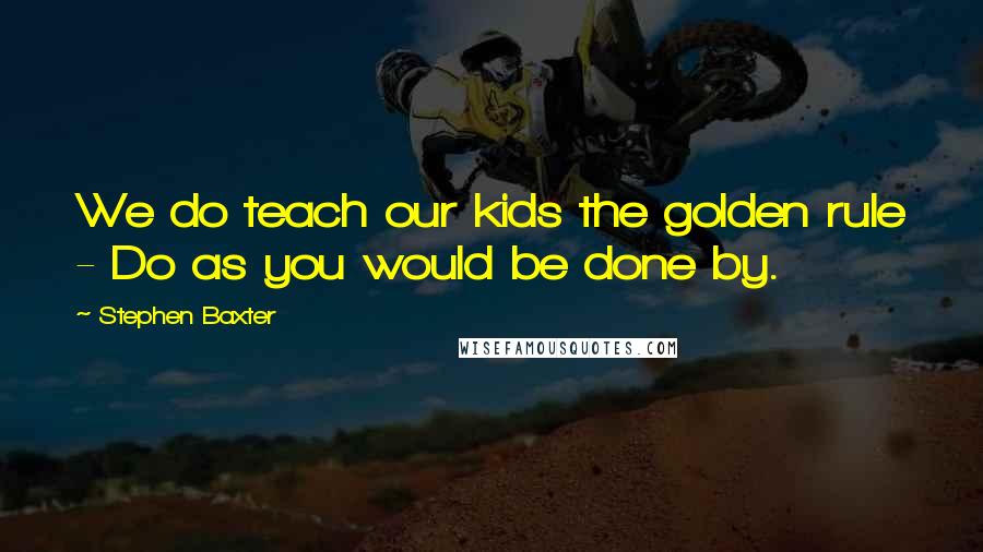 Stephen Baxter Quotes: We do teach our kids the golden rule - Do as you would be done by.