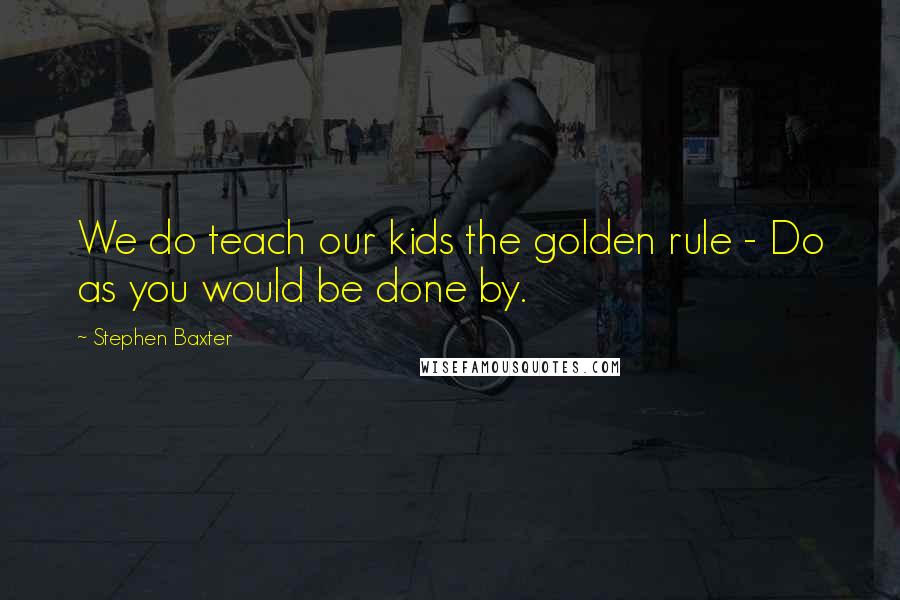 Stephen Baxter Quotes: We do teach our kids the golden rule - Do as you would be done by.