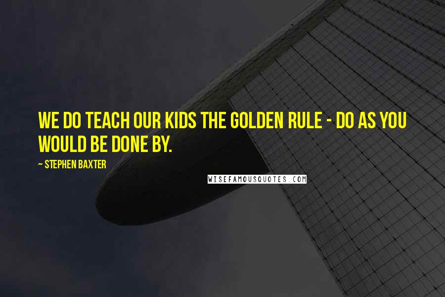 Stephen Baxter Quotes: We do teach our kids the golden rule - Do as you would be done by.
