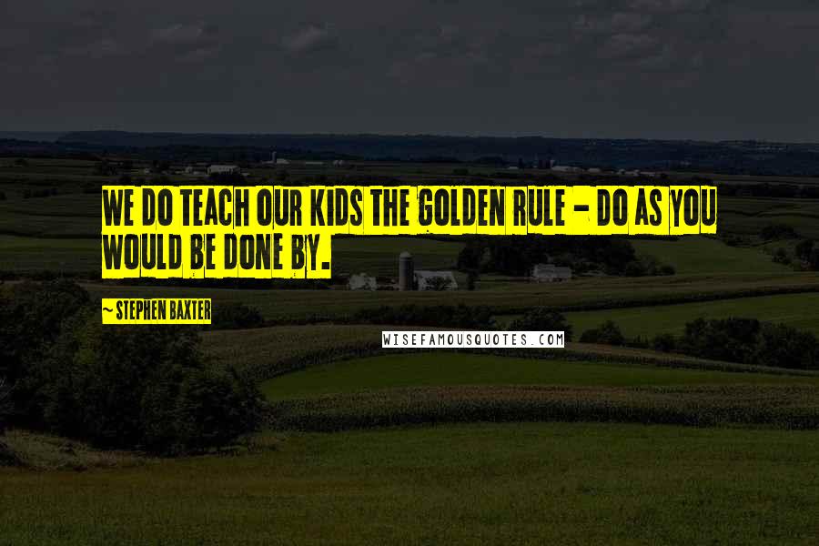Stephen Baxter Quotes: We do teach our kids the golden rule - Do as you would be done by.