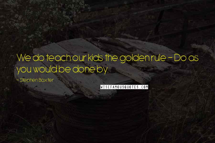 Stephen Baxter Quotes: We do teach our kids the golden rule - Do as you would be done by.