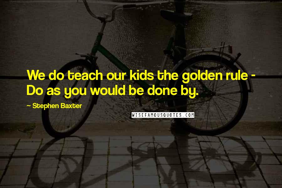 Stephen Baxter Quotes: We do teach our kids the golden rule - Do as you would be done by.