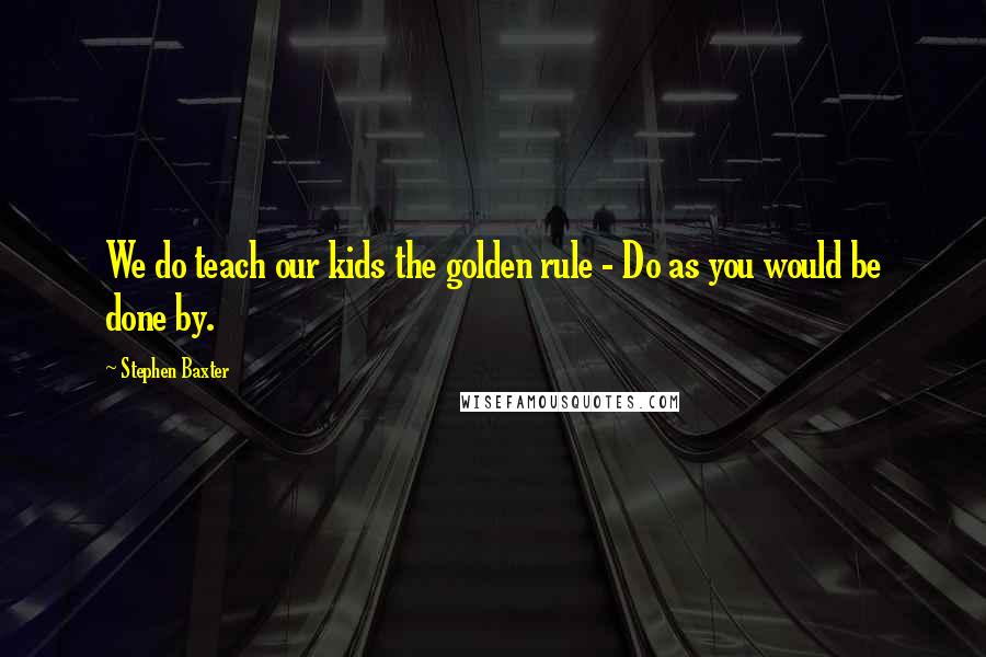Stephen Baxter Quotes: We do teach our kids the golden rule - Do as you would be done by.