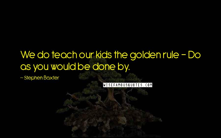Stephen Baxter Quotes: We do teach our kids the golden rule - Do as you would be done by.