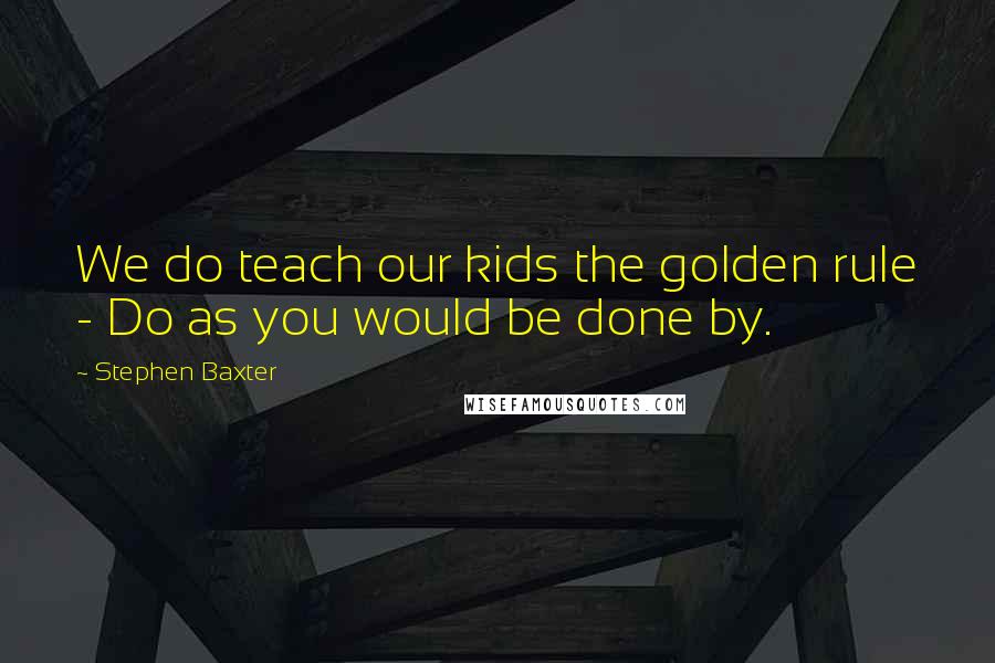 Stephen Baxter Quotes: We do teach our kids the golden rule - Do as you would be done by.