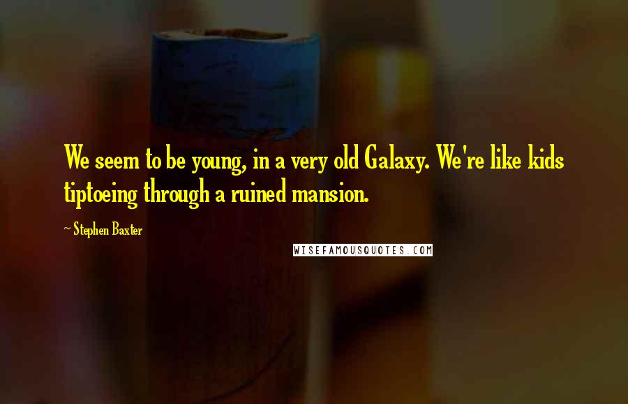 Stephen Baxter Quotes: We seem to be young, in a very old Galaxy. We're like kids tiptoeing through a ruined mansion.