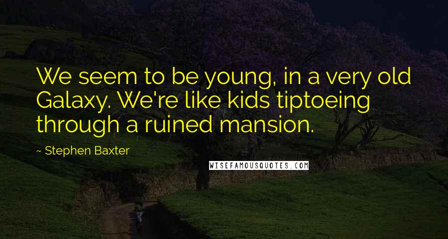 Stephen Baxter Quotes: We seem to be young, in a very old Galaxy. We're like kids tiptoeing through a ruined mansion.