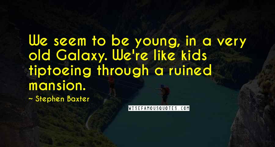 Stephen Baxter Quotes: We seem to be young, in a very old Galaxy. We're like kids tiptoeing through a ruined mansion.