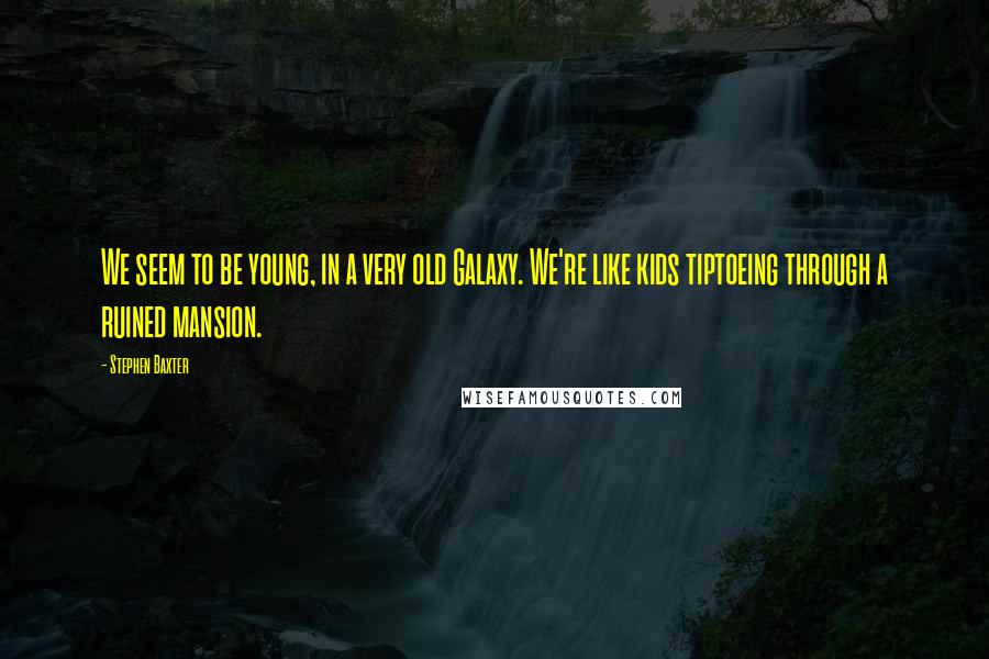 Stephen Baxter Quotes: We seem to be young, in a very old Galaxy. We're like kids tiptoeing through a ruined mansion.